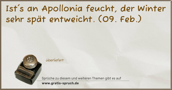 Ist's an Apollonia feucht,
der Winter sehr spät entweicht.
(09. Feb.)