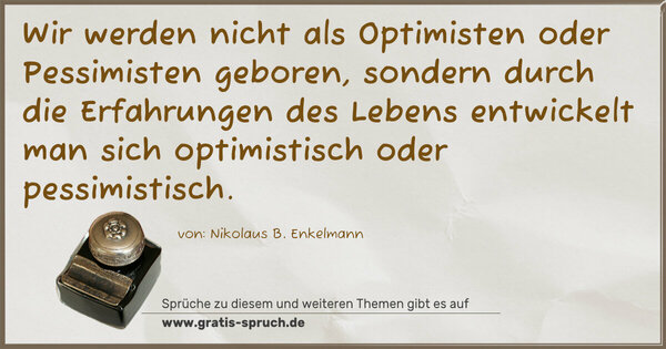 Wir werden nicht als Optimisten oder Pessimisten geboren, sondern durch die Erfahrungen des Lebens
entwickelt man sich optimistisch oder pessimistisch.
