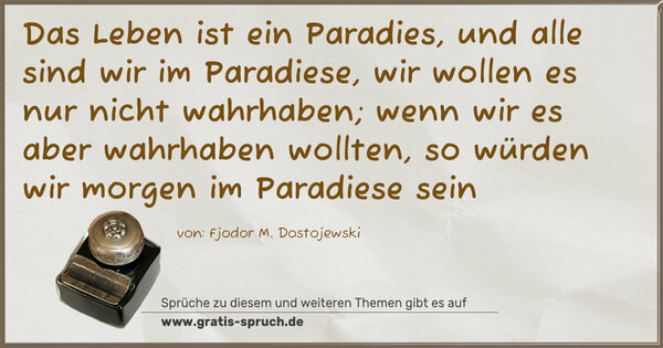 Das Leben ist ein Paradies, und alle sind wir im Paradiese, wir wollen es nur nicht wahrhaben; wenn wir es aber wahrhaben wollten, so würden wir morgen im Paradiese sein