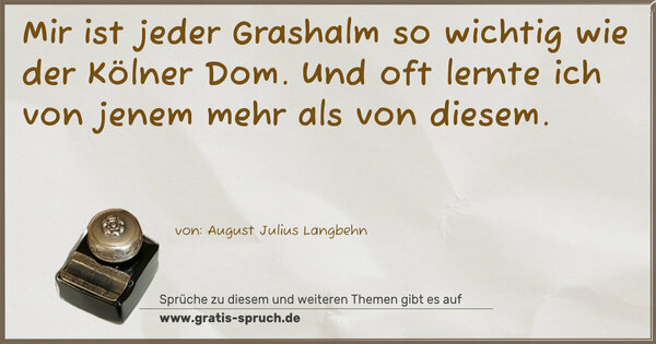 Mir ist jeder Grashalm so wichtig wie der Kölner Dom.
Und oft lernte ich von jenem mehr als von diesem.