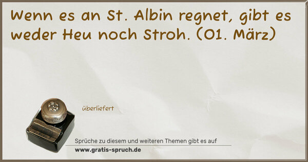 Wenn es an St. Albin regnet,
gibt es weder Heu noch Stroh.
(01. März)