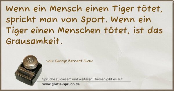 Wenn ein Mensch einen Tiger tötet, spricht man von Sport.
Wenn ein Tiger einen Menschen tötet, ist das Grausamkeit.