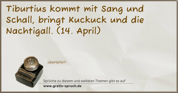 Tiburtius kommt mit Sang und Schall,
bringt Kuckuck und die Nachtigall.
(14. April)