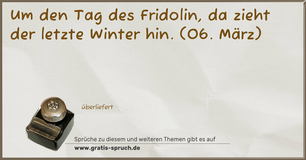 Um den Tag des Fridolin,
da zieht der letzte Winter hin.
(06. März)