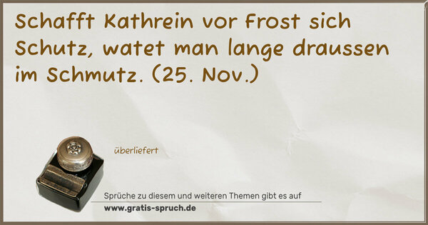 Schafft Kathrein vor Frost sich Schutz,
watet man lange draussen im Schmutz.
(25. Nov.)