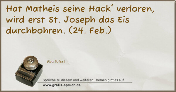 Hat Matheis seine Hack' verloren,
wird erst St. Joseph das Eis durchbohren.
(24. Feb.)