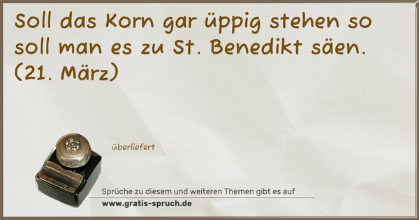 Soll das Korn gar üppig stehen
so soll man es zu St. Benedikt säen.
(21. März)