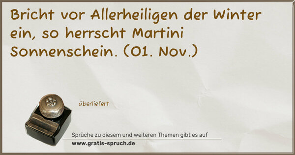 Bricht vor Allerheiligen der Winter ein,
so herrscht Martini Sonnenschein.
(01. Nov.)