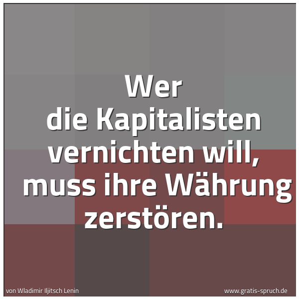 Spruchbild mit dem Text 'Wer die Kapitalisten vernichten will,
muss ihre Währung zerstören.'