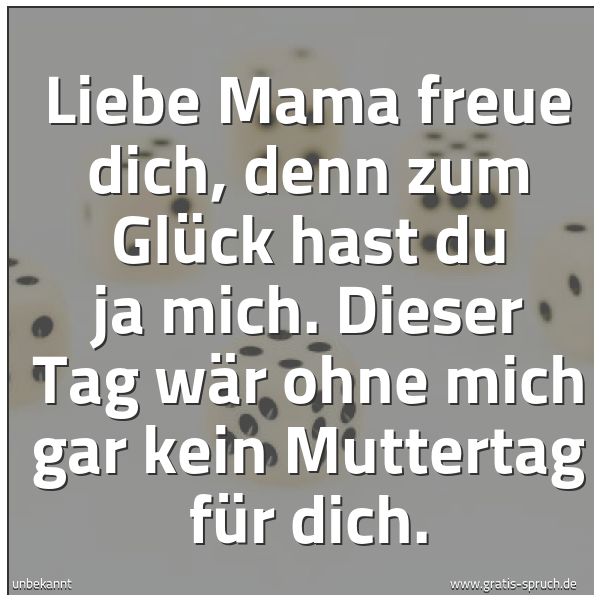 Spruchbild mit dem Text 'Liebe Mama freue dich,
denn zum Glück hast du ja mich.
Dieser Tag wär ohne mich
gar kein Muttertag für dich.'