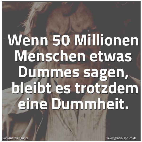 Spruchbild mit dem Text 'Wenn 50 Millionen Menschen etwas Dummes sagen,
bleibt es trotzdem eine Dummheit.'