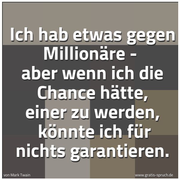 Spruchbild mit dem Text 'Ich hab etwas gegen Millionäre - aber wenn ich die Chance hätte, einer zu werden,
könnte ich für nichts garantieren.'