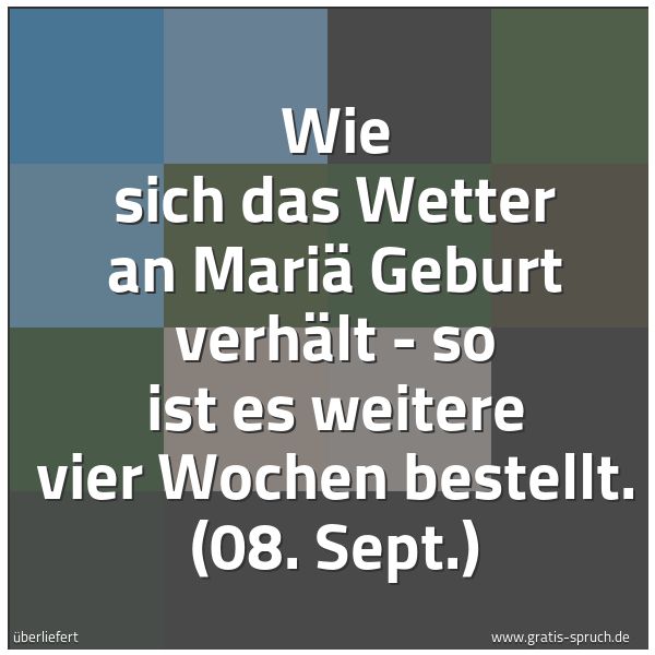 Spruchbild mit dem Text 'Wie sich das Wetter an Mariä Geburt verhält -
so ist es weitere vier Wochen bestellt.
(08. Sept.)'