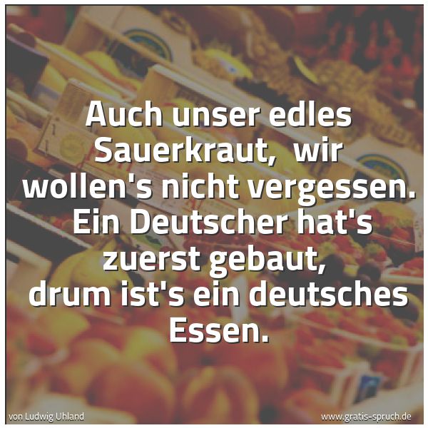 Spruchbild mit dem Text 'Auch unser edles Sauerkraut,
wir wollen's nicht vergessen.
Ein Deutscher hat's zuerst gebaut,
drum ist's ein deutsches Essen. '