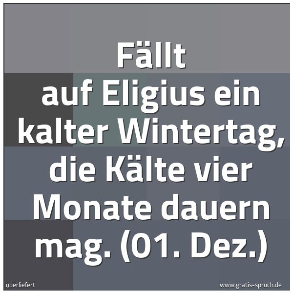 Spruchbild mit dem Text 'Fällt auf Eligius ein kalter Wintertag,
die Kälte vier Monate dauern mag.
(01. Dez.)'