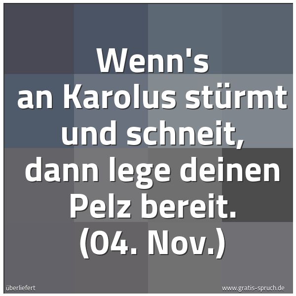 Spruchbild mit dem Text 'Wenn's an Karolus stürmt und schneit,
dann lege deinen Pelz bereit.
(04. Nov.)'