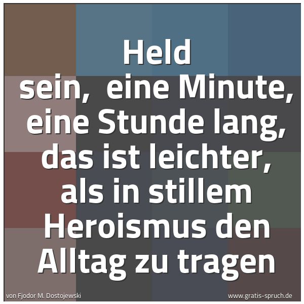 Spruchbild mit dem Text 'Held sein,
eine Minute, eine Stunde lang,
das ist leichter,
als in stillem Heroismus den Alltag zu tragen'