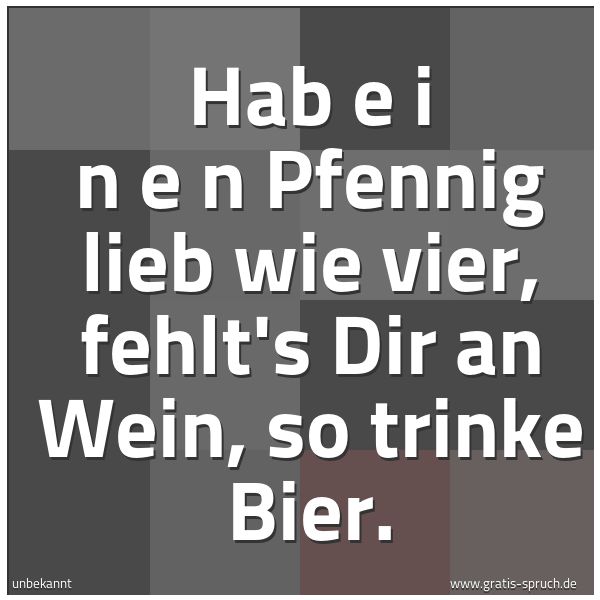 Spruchbild mit dem Text 'Hab e i n e n Pfennig lieb wie vier,
fehlt's Dir an Wein, so trinke Bier.'