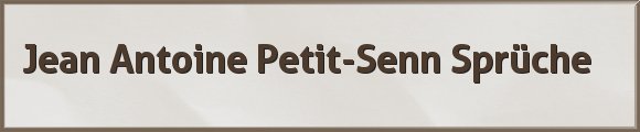 Jean Antoine Petit-Senn Sprüche