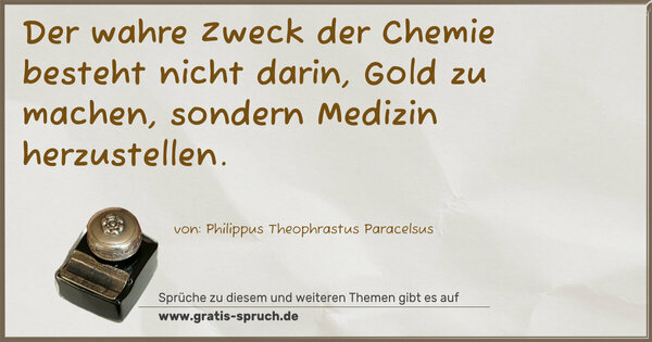 Der wahre Zweck der Chemie besteht nicht darin,
Gold zu machen, sondern Medizin herzustellen.