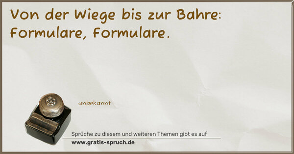 Von der Wiege bis zur Bahre:
Formulare, Formulare.