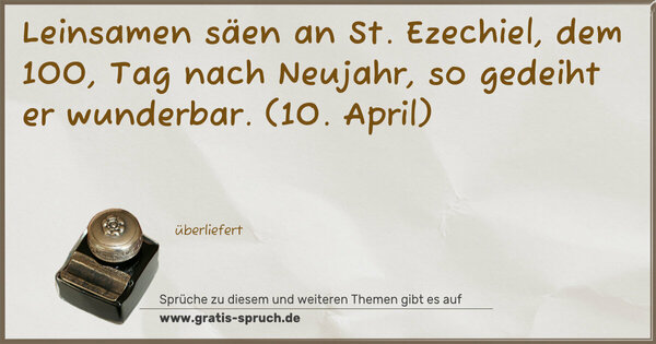 Leinsamen säen an St. Ezechiel,
dem 100, Tag nach Neujahr,
so gedeiht er wunderbar.
(10. April)