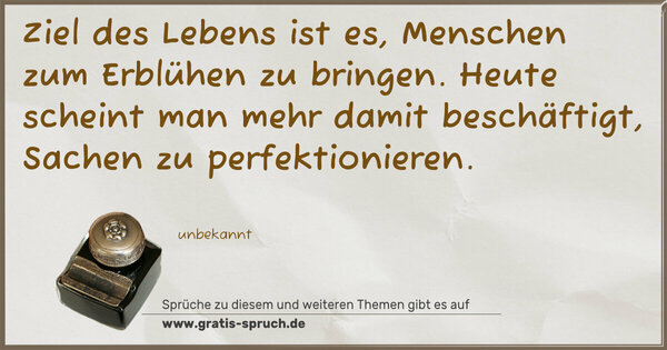 Ziel des Lebens ist es,
Menschen zum Erblühen zu bringen.
Heute scheint man mehr damit beschäftigt,
Sachen zu perfektionieren.