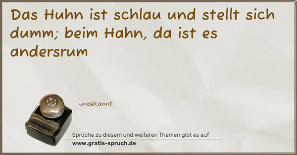 Das Huhn ist schlau und stellt sich dumm;
beim Hahn, da ist es andersrum