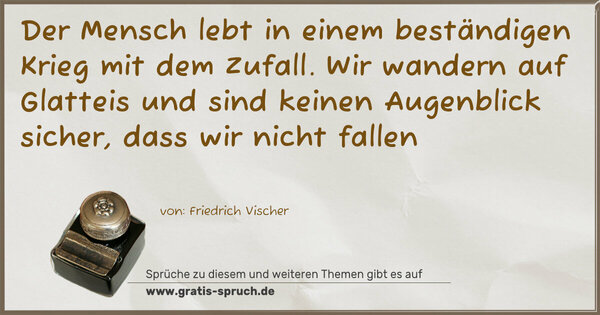 Der Mensch lebt in einem beständigen Krieg mit dem Zufall.
Wir wandern auf Glatteis und sind keinen Augenblick sicher, dass wir nicht fallen