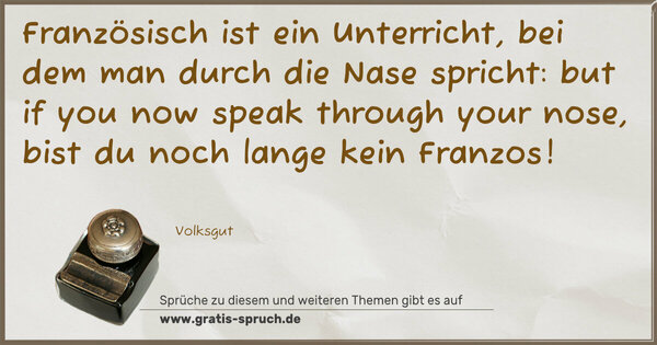 Französisch ist ein Unterricht,
bei dem man durch die Nase spricht:
but if you now speak through your nose,
bist du noch lange kein Franzos!