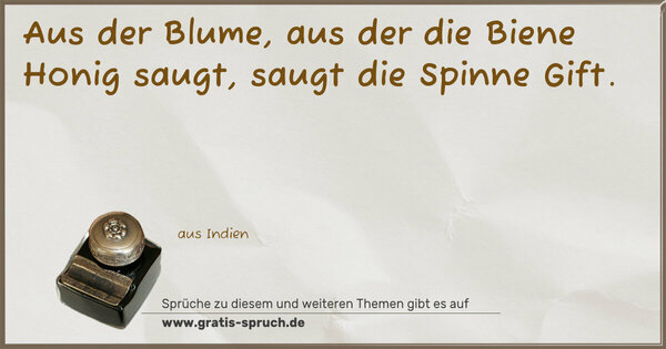 Aus der Blume, aus der die Biene Honig saugt,
saugt die Spinne Gift.