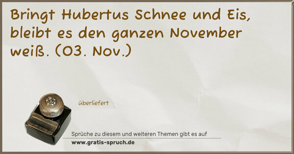 Bringt Hubertus Schnee und Eis,
bleibt es den ganzen November weiß.
(03. Nov.)