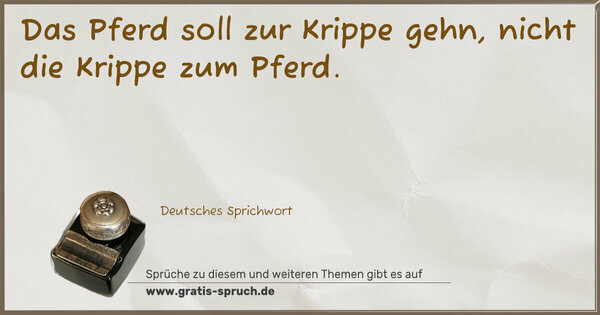 Das Pferd soll zur Krippe gehn, nicht die Krippe zum Pferd.