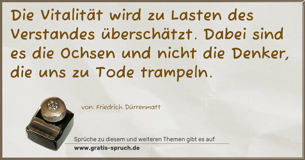 Die Vitalität wird zu Lasten des Verstandes überschätzt.
Dabei sind es die Ochsen und nicht die Denker,
die uns zu Tode trampeln.