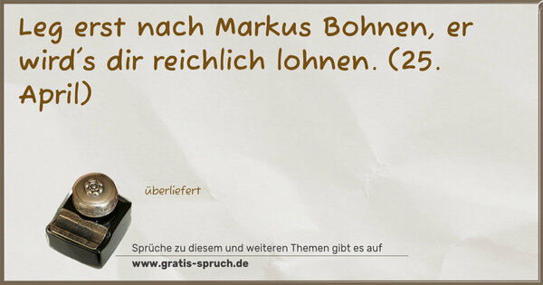 Leg erst nach Markus Bohnen,
er wird's dir reichlich lohnen.
(25. April)