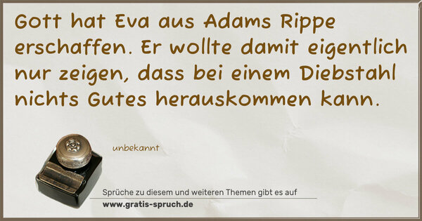 Gott hat Eva aus Adams Rippe erschaffen.
Er wollte damit eigentlich nur zeigen, dass bei einem Diebstahl nichts Gutes herauskommen kann.