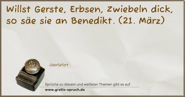 Willst Gerste, Erbsen, Zwiebeln dick,
so säe sie an Benedikt.
(21. März)