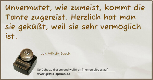 Unvermutet, wie zumeist,
kommt die Tante zugereist.
Herzlich hat man sie geküßt,
weil sie sehr vermöglich ist.