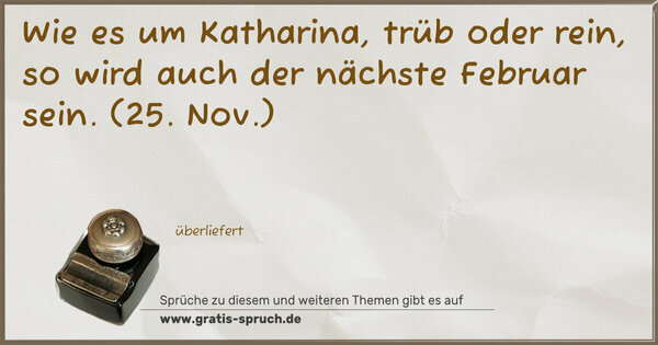 Wie es um Katharina, trüb oder rein,
so wird auch der nächste Februar sein.
(25. Nov.)