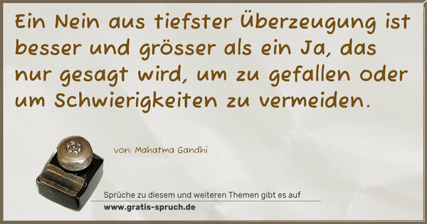 Ein Nein aus tiefster Überzeugung
ist besser und grösser als ein Ja,
das nur gesagt wird, um zu gefallen
oder um Schwierigkeiten zu vermeiden. 