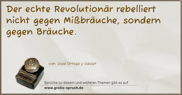 Der echte Revolutionär rebelliert nicht gegen Mißbräuche, sondern gegen Bräuche.