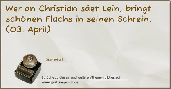 Wer an Christian säet Lein,
bringt schönen Flachs in seinen Schrein.
(03. April)