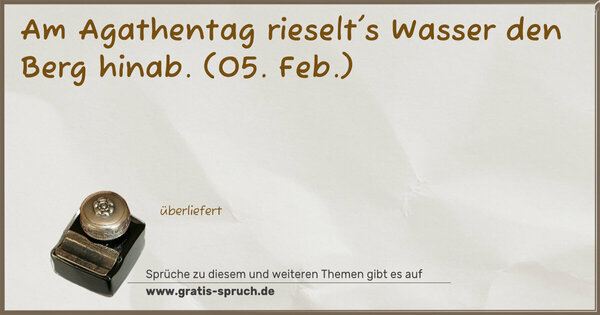 Am Agathentag rieselt's Wasser den Berg hinab.
(05. Feb.)