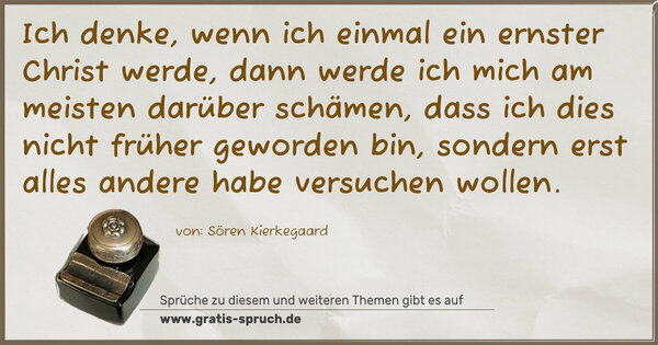 Ich denke, wenn ich einmal ein ernster Christ werde,
dann werde ich mich am meisten darüber schämen,
dass ich dies nicht früher geworden bin,
sondern erst alles andere habe versuchen wollen.