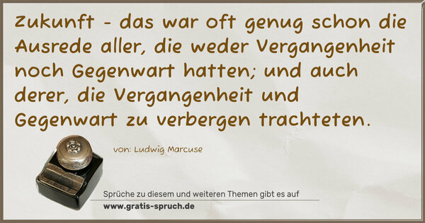 Zukunft - das war oft genug schon die Ausrede aller,
die weder Vergangenheit noch Gegenwart hatten;
und auch derer,
die Vergangenheit und Gegenwart zu verbergen trachteten.