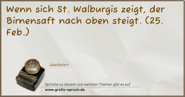 Wenn sich St. Walburgis zeigt,
der Birnensaft nach oben steigt.
(25. Feb.)