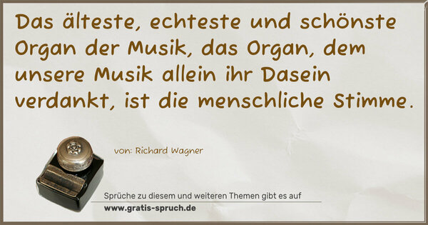 Das älteste, echteste und schönste Organ der Musik,
das Organ, dem unsere Musik allein ihr Dasein verdankt,
ist die menschliche Stimme. 