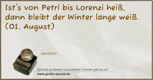Ist's von Petri bis Lorenzi heiß,
dann bleibt der Winter lange weiß.
(01. August)