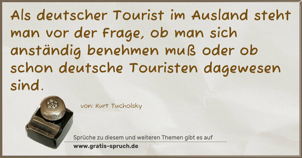 Als deutscher Tourist im Ausland steht man vor der Frage,
ob man sich anständig benehmen muß oder ob schon deutsche Touristen dagewesen sind.