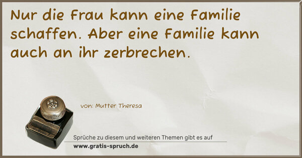 Nur die Frau kann eine Familie schaffen.
Aber eine Familie kann auch an ihr zerbrechen. 